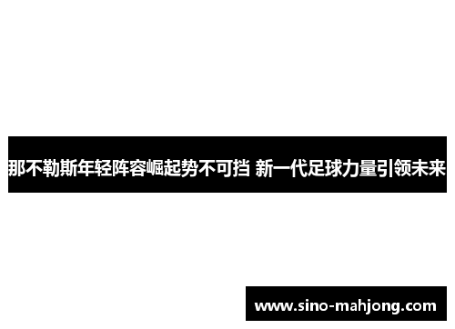 那不勒斯年轻阵容崛起势不可挡 新一代足球力量引领未来 那不勒斯年轻阵容崛起势不可挡 新一代足球力量引领未来