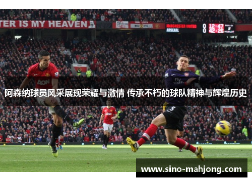阿森纳球员风采展现荣耀与激情 传承不朽的球队精神与辉煌历史 阿森纳球员风采展现荣耀与激情 传承不朽的球队精神与辉煌历史
